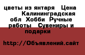 цветы из янтаря › Цена ­ 400 - Калининградская обл. Хобби. Ручные работы » Сувениры и подарки   